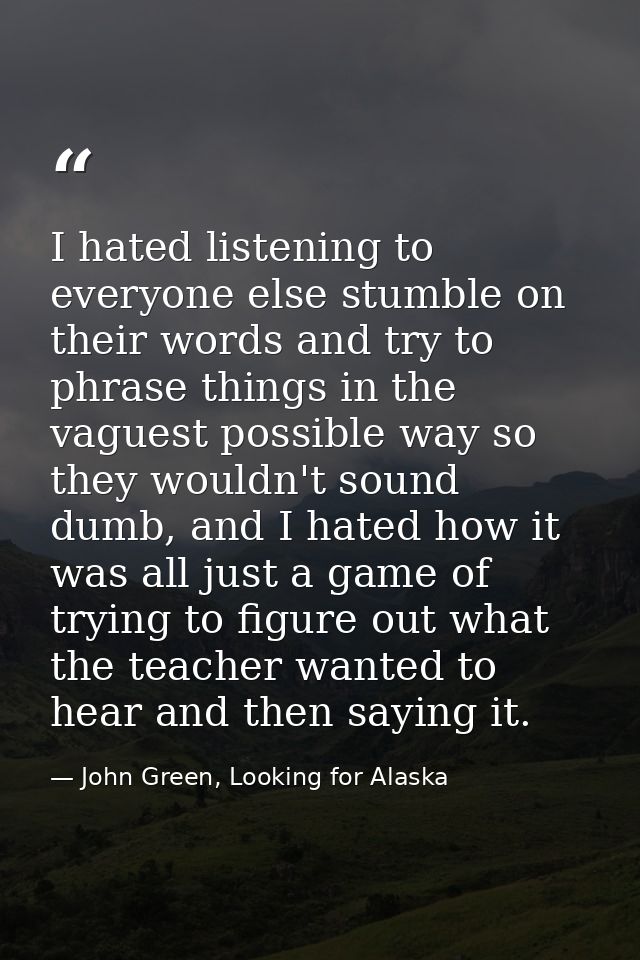 I hated listening to everyone else stumble on their words and try to phrase things in the vaguest possible way so they w — John Green, Looking for Alaska
