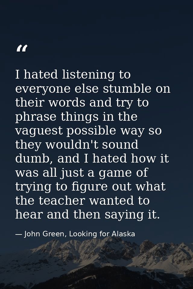 I hated listening to everyone else stumble on their words and try to phrase things in the vaguest possible way so they w — John Green, Looking for Alaska