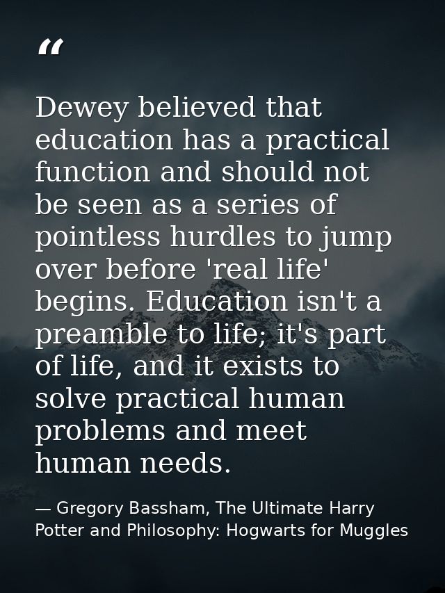 Dewey believed that education has a practical function and should not be seen as a series of pointless hurdles to jump o — Gregory Bassham, The Ultimate Harry Potter and Philosophy: Hogwarts for Muggles
