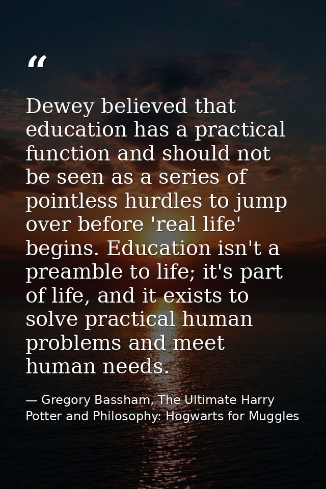 Dewey believed that education has a practical function and should not be seen as a series of pointless hurdles to jump o — Gregory Bassham, The Ultimate Harry Potter and Philosophy: Hogwarts for Muggles