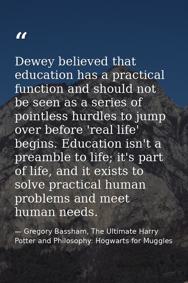 Dewey believed that education has a practical function and should not be seen as a series of pointless hurdles to jump o — Gregory Bassham, The Ultimate Harry Potter and Philosophy: Hogwarts for Muggles