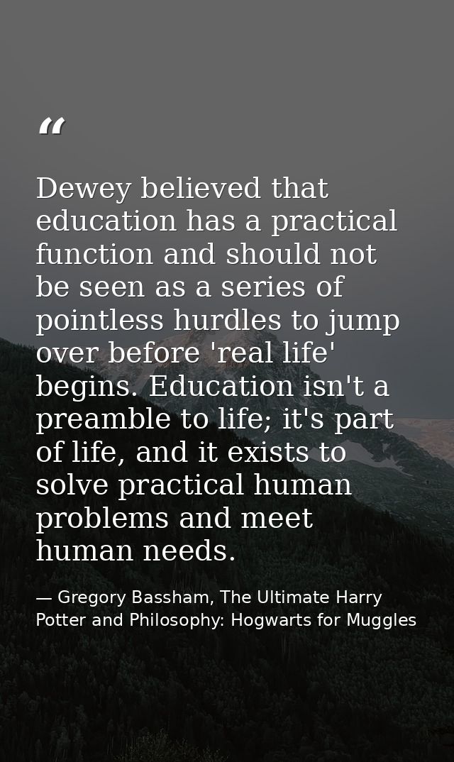 Dewey believed that education has a practical function and should not be seen as a series of pointless hurdles to jump o — Gregory Bassham, The Ultimate Harry Potter and Philosophy: Hogwarts for Muggles