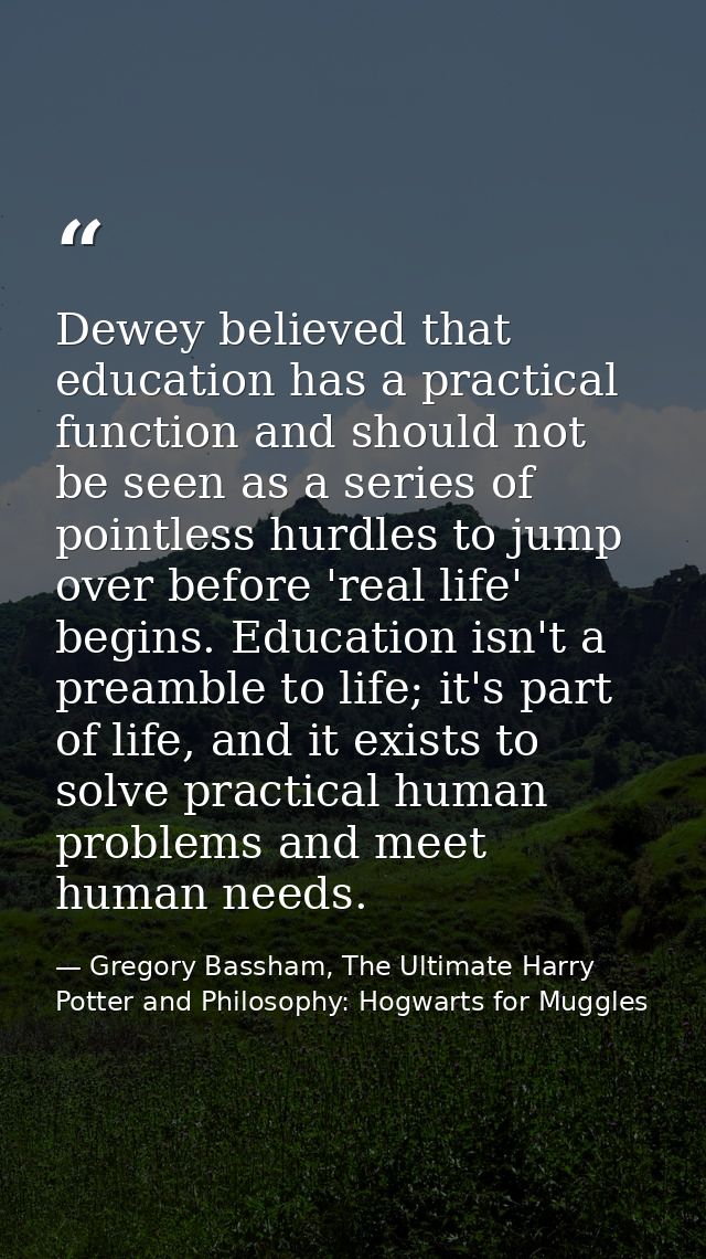 Dewey believed that education has a practical function and should not be seen as a series of pointless hurdles to jump o — Gregory Bassham, The Ultimate Harry Potter and Philosophy: Hogwarts for Muggles
