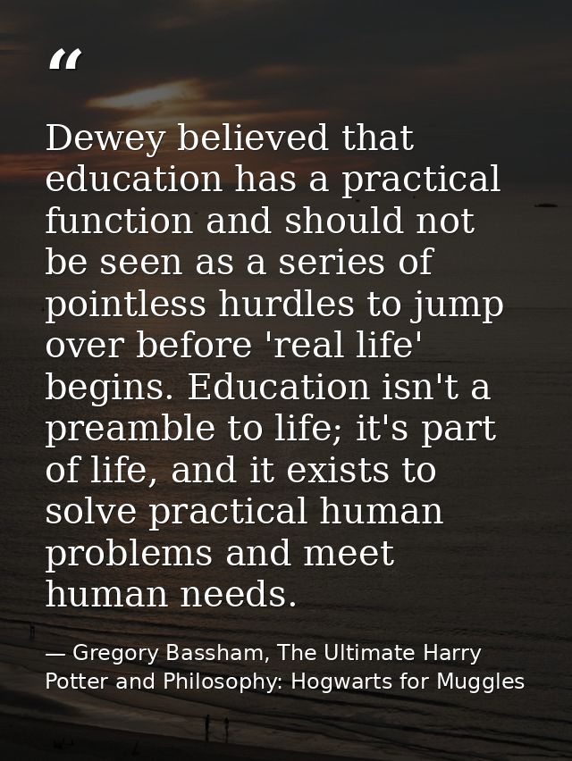 Dewey believed that education has a practical function and should not be seen as a series of pointless hurdles to jump o — Gregory Bassham, The Ultimate Harry Potter and Philosophy: Hogwarts for Muggles