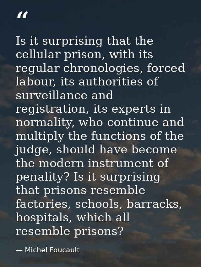 Is it surprising that the cellular prison, with its regular chronologies, forced labour, its authorities of surveillance — Michel Foucault