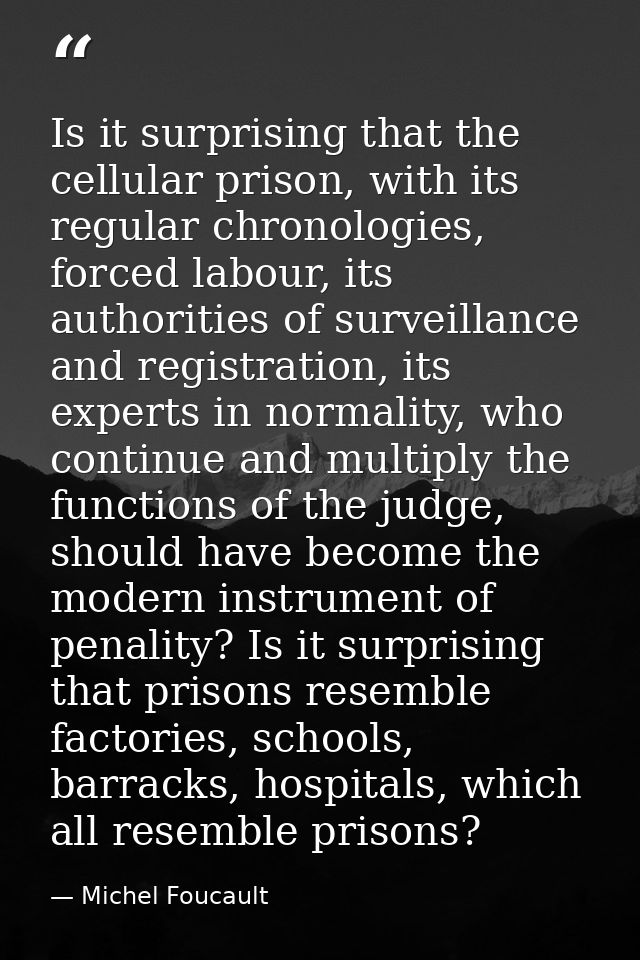 Is it surprising that the cellular prison, with its regular chronologies, forced labour, its authorities of surveillance — Michel Foucault