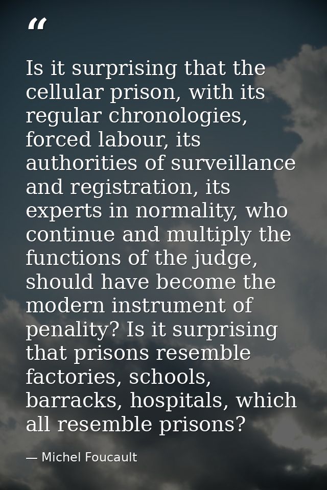 Is it surprising that the cellular prison, with its regular chronologies, forced labour, its authorities of surveillance — Michel Foucault