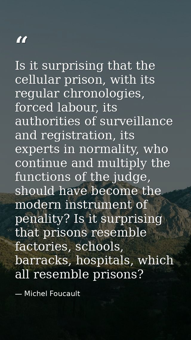 Is it surprising that the cellular prison, with its regular chronologies, forced labour, its authorities of surveillance — Michel Foucault