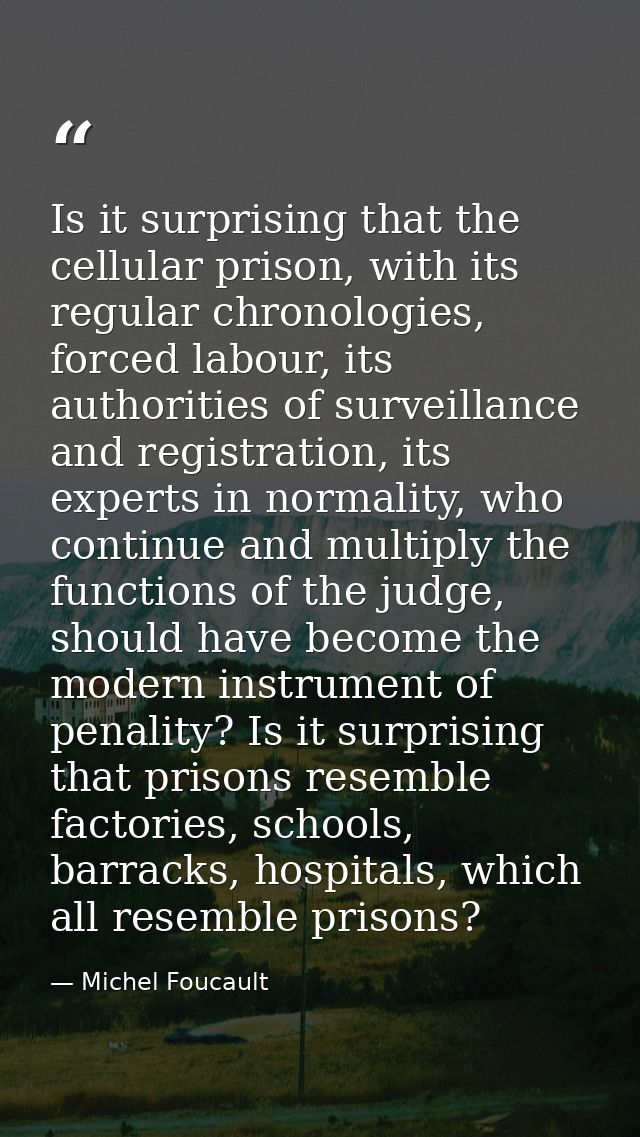 Is it surprising that the cellular prison, with its regular chronologies, forced labour, its authorities of surveillance — Michel Foucault