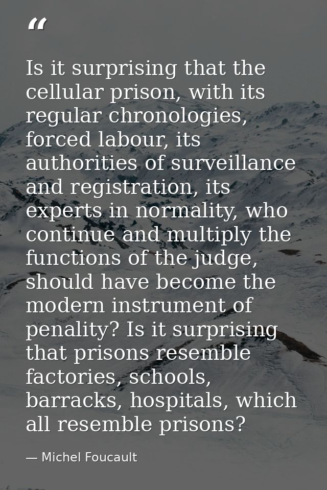 Is it surprising that the cellular prison, with its regular chronologies, forced labour, its authorities of surveillance — Michel Foucault