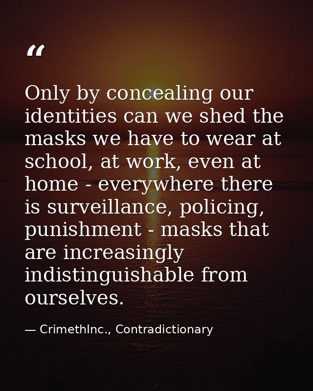 Only by concealing our identities can we shed the masks we have to wear at school, at work, even at home - everywhere th — CrimethInc., Contradictionary