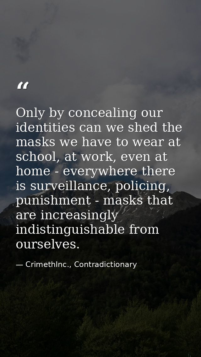 Only by concealing our identities can we shed the masks we have to wear at school, at work, even at home - everywhere th — CrimethInc., Contradictionary