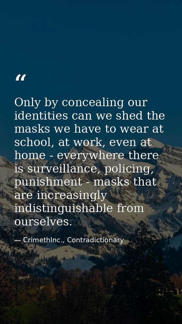Only by concealing our identities can we shed the masks we have to wear at school, at work, even at home - everywhere th — CrimethInc., Contradictionary