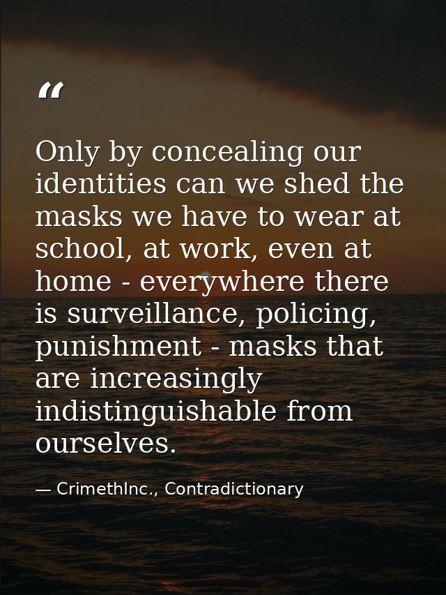 Only by concealing our identities can we shed the masks we have to wear at school, at work, even at home - everywhere th — CrimethInc., Contradictionary