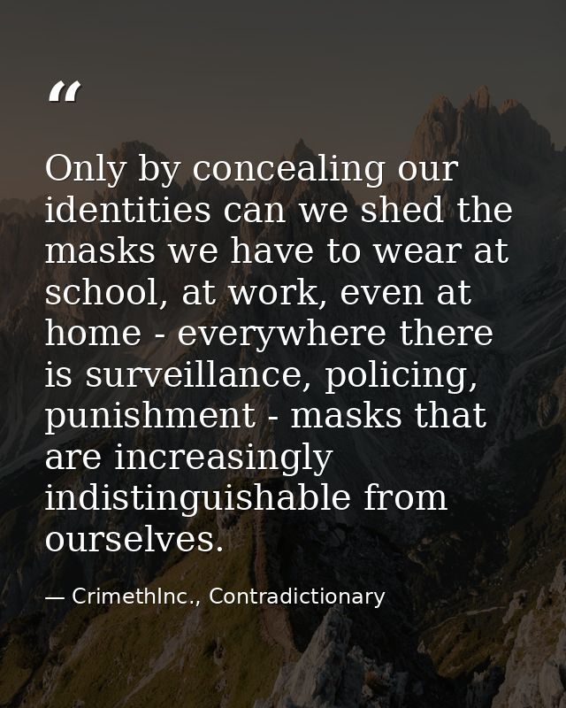 Only by concealing our identities can we shed the masks we have to wear at school, at work, even at home - everywhere th — CrimethInc., Contradictionary