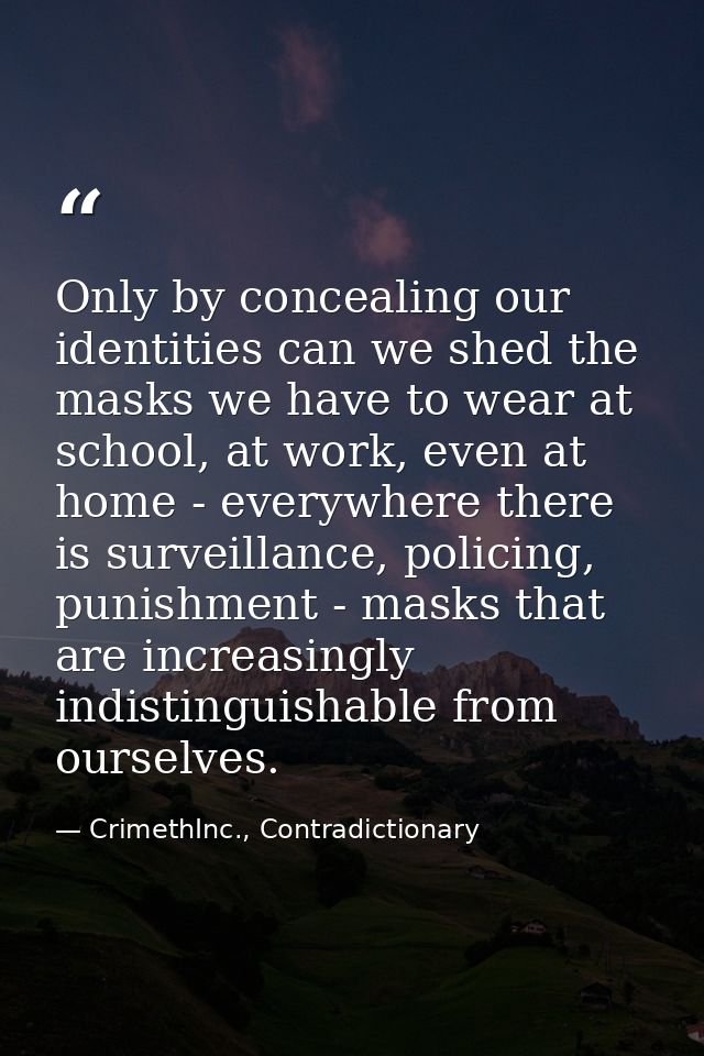 Only by concealing our identities can we shed the masks we have to wear at school, at work, even at home - everywhere th — CrimethInc., Contradictionary