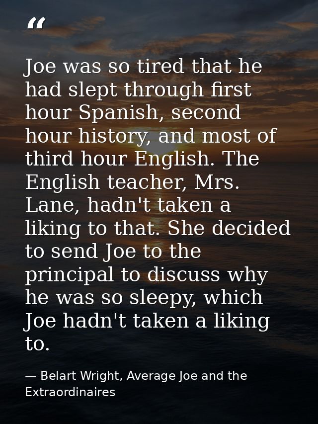Joe was so tired that he had slept through first hour Spanish, second hour history, and most of third hour English. The  — Belart Wright, Average Joe and the Extraordinaires