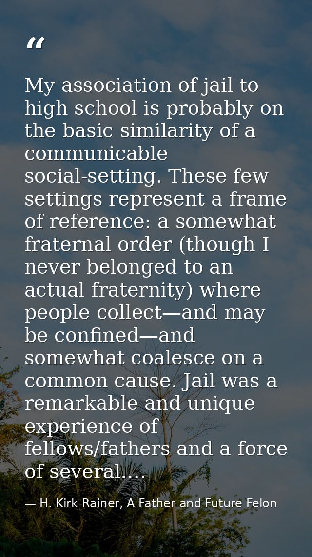 My association of jail to high school is probably on the basic similarity of a communicable social-setting. These few se — H. Kirk Rainer, A Father and Future Felon