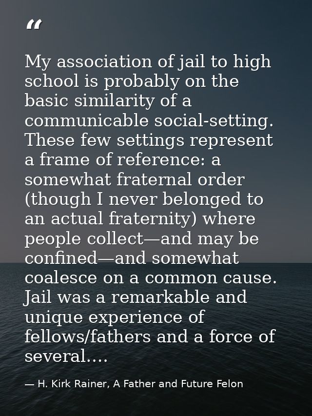 My association of jail to high school is probably on the basic similarity of a communicable social-setting. These few se — H. Kirk Rainer, A Father and Future Felon