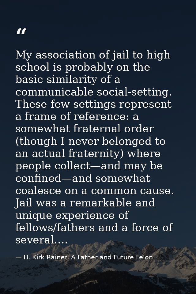 My association of jail to high school is probably on the basic similarity of a communicable social-setting. These few se — H. Kirk Rainer, A Father and Future Felon