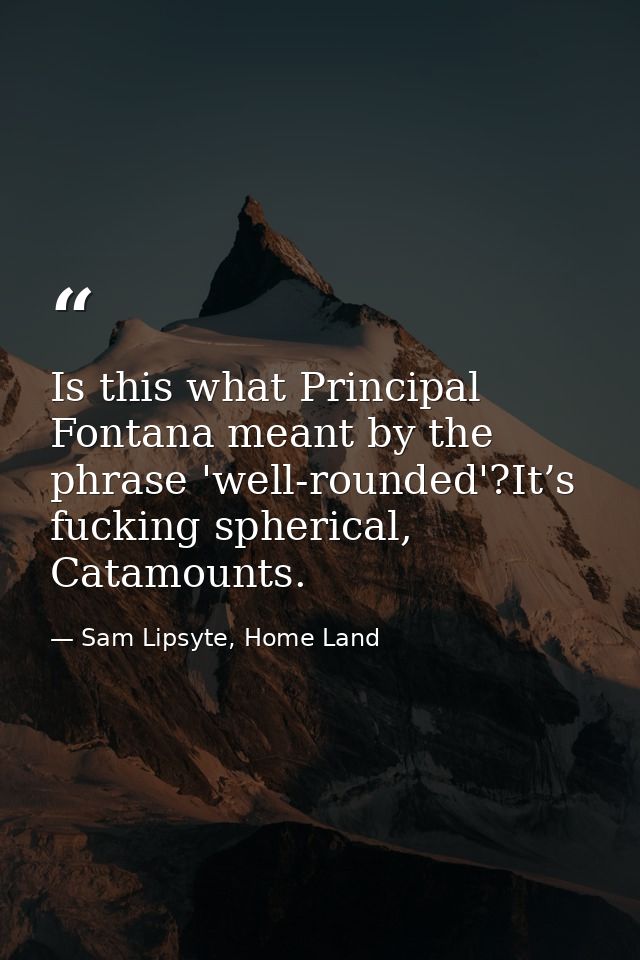 Is this what Principal Fontana meant by the phrase 'well-rounded'?It’s fucking spherical, Catamounts. — Sam Lipsyte, Home Land