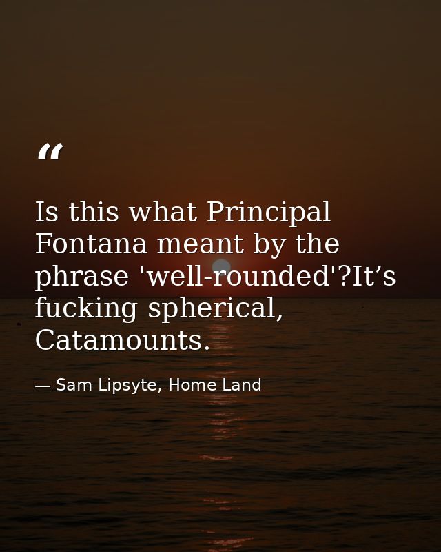 Is this what Principal Fontana meant by the phrase 'well-rounded'?It’s fucking spherical, Catamounts. — Sam Lipsyte, Home Land