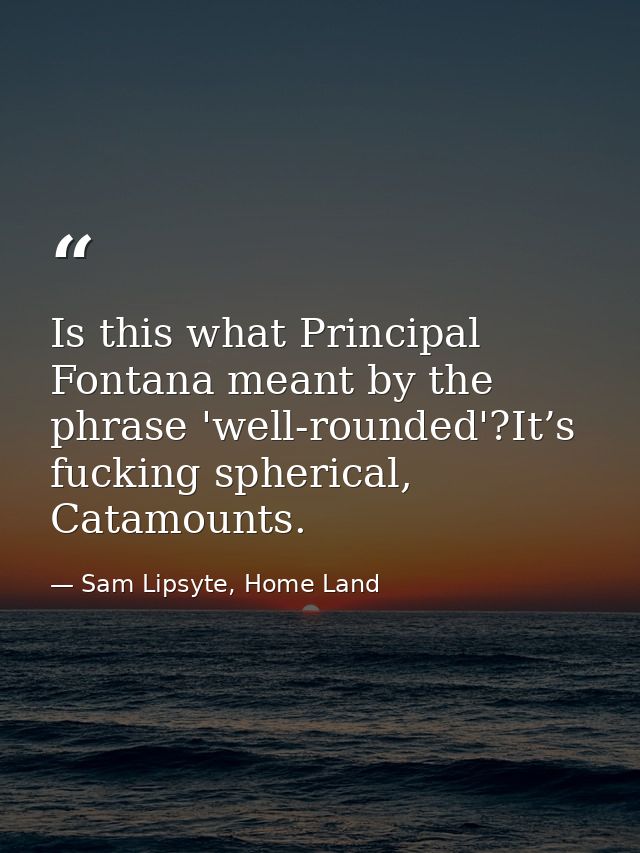 Is this what Principal Fontana meant by the phrase 'well-rounded'?It’s fucking spherical, Catamounts. — Sam Lipsyte, Home Land