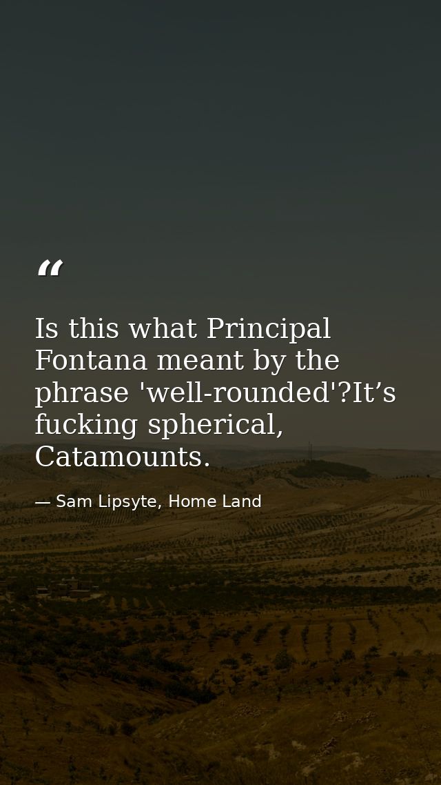 Is this what Principal Fontana meant by the phrase 'well-rounded'?It’s fucking spherical, Catamounts. — Sam Lipsyte, Home Land