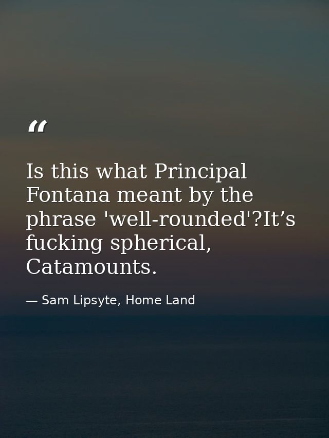Is this what Principal Fontana meant by the phrase 'well-rounded'?It’s fucking spherical, Catamounts. — Sam Lipsyte, Home Land