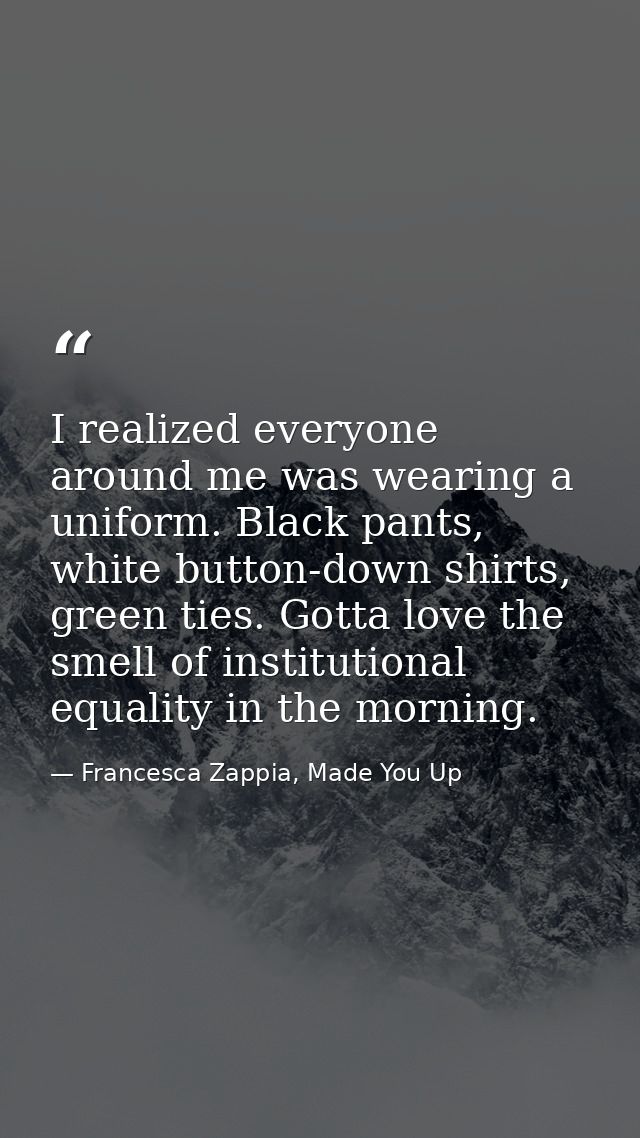 I realized everyone around me was wearing a uniform. Black pants, white button-down shirts, green ties. Gotta love the s — Francesca Zappia, Made You Up