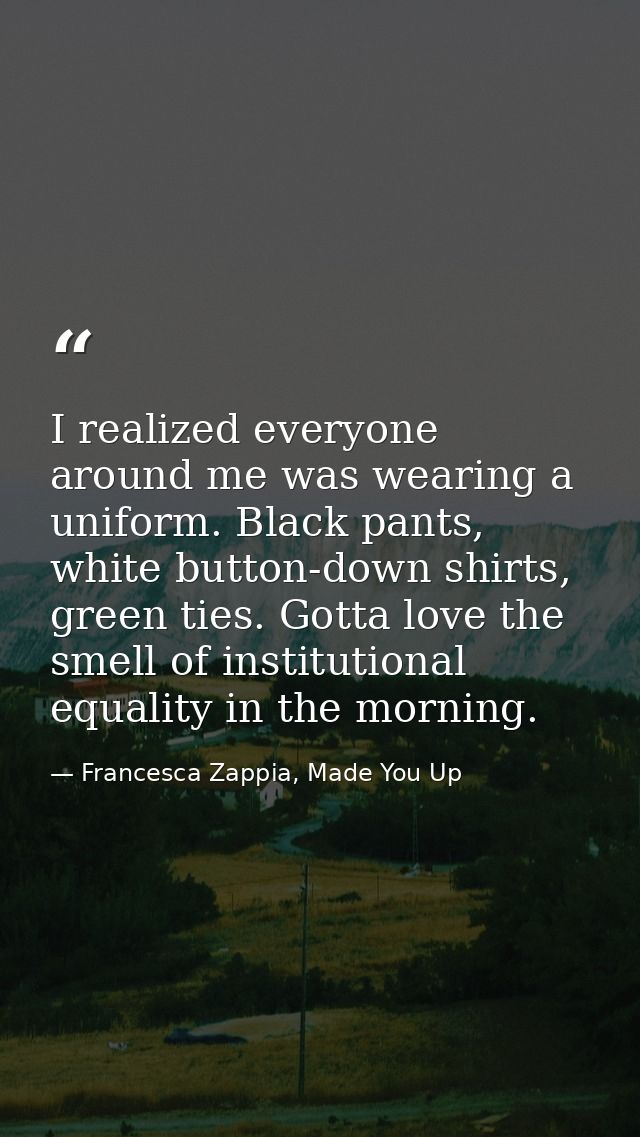I realized everyone around me was wearing a uniform. Black pants, white button-down shirts, green ties. Gotta love the s — Francesca Zappia, Made You Up