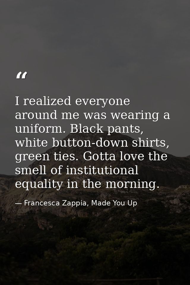I realized everyone around me was wearing a uniform. Black pants, white button-down shirts, green ties. Gotta love the s — Francesca Zappia, Made You Up