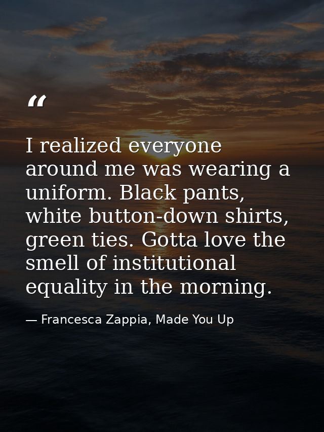 I realized everyone around me was wearing a uniform. Black pants, white button-down shirts, green ties. Gotta love the s — Francesca Zappia, Made You Up