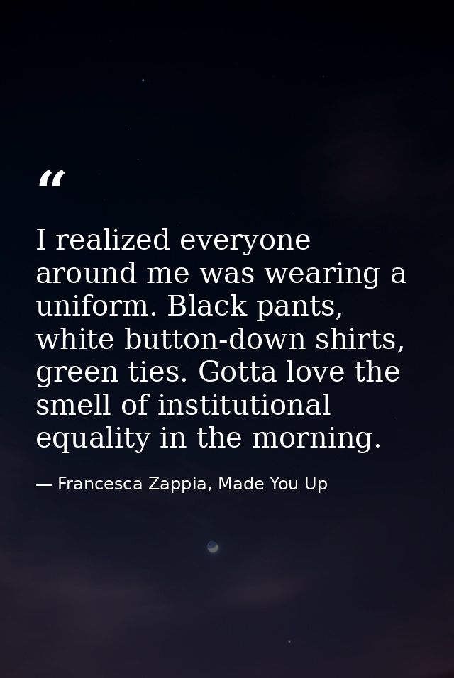 I realized everyone around me was wearing a uniform. Black pants, white button-down shirts, green ties. Gotta love the s — Francesca Zappia, Made You Up