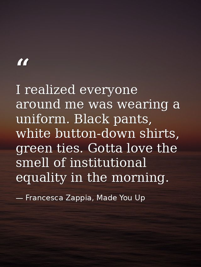 I realized everyone around me was wearing a uniform. Black pants, white button-down shirts, green ties. Gotta love the s — Francesca Zappia, Made You Up
