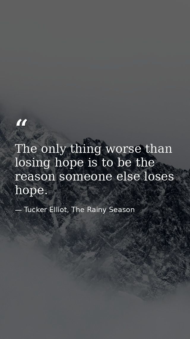 The only thing worse than losing hope is to be the reason someone else loses hope. — Tucker Elliot, The Rainy Season