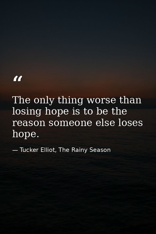 The only thing worse than losing hope is to be the reason someone else loses hope. — Tucker Elliot, The Rainy Season