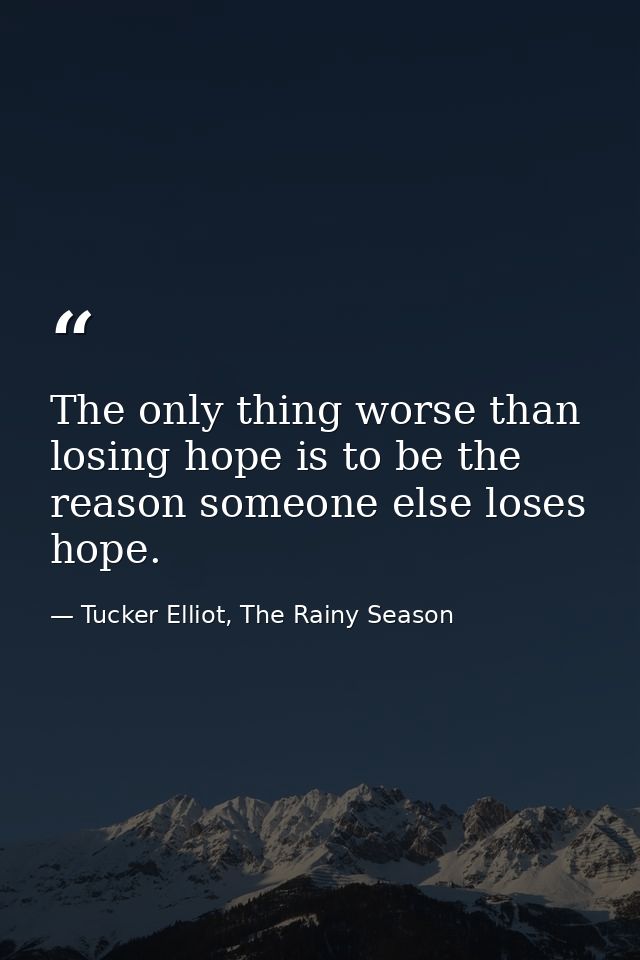 The only thing worse than losing hope is to be the reason someone else loses hope. — Tucker Elliot, The Rainy Season
