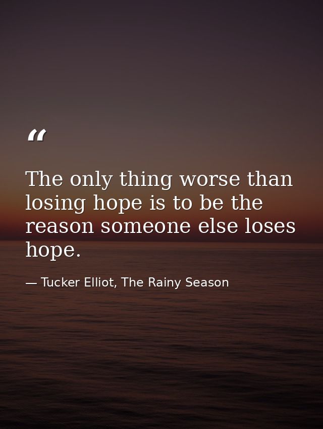 The only thing worse than losing hope is to be the reason someone else loses hope. — Tucker Elliot, The Rainy Season