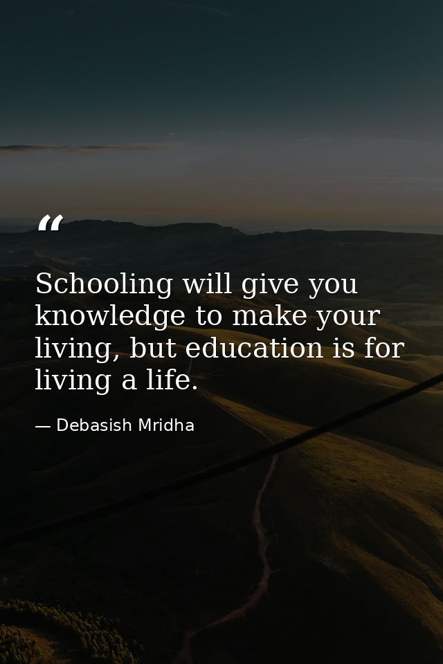 Schooling will give you knowledge to make your living, but education is for living a life. — Debasish Mridha