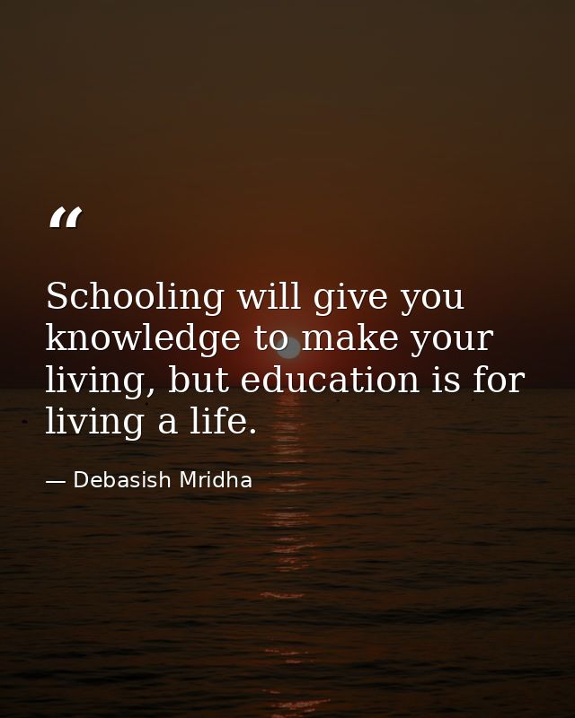 Schooling will give you knowledge to make your living, but education is for living a life. — Debasish Mridha