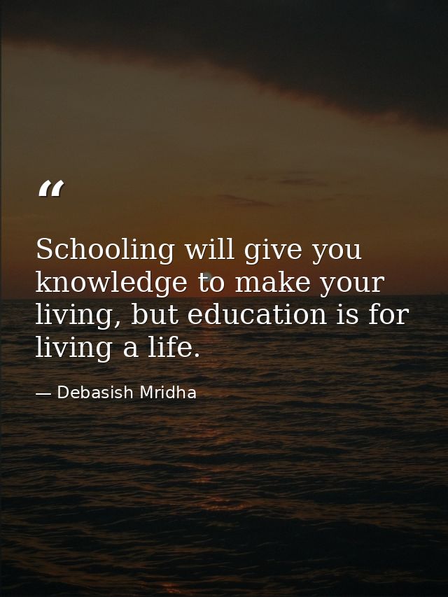Schooling will give you knowledge to make your living, but education is for living a life. — Debasish Mridha