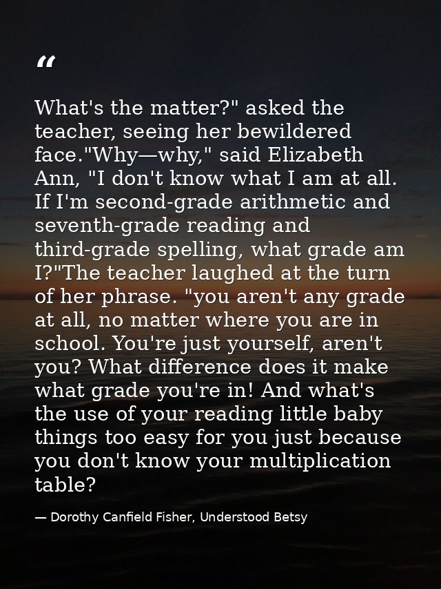 What's the matter?" asked the teacher, seeing her bewildered face."Why—why," said Elizabeth Ann, "I don't know what I am — Dorothy Canfield Fisher, Understood Betsy