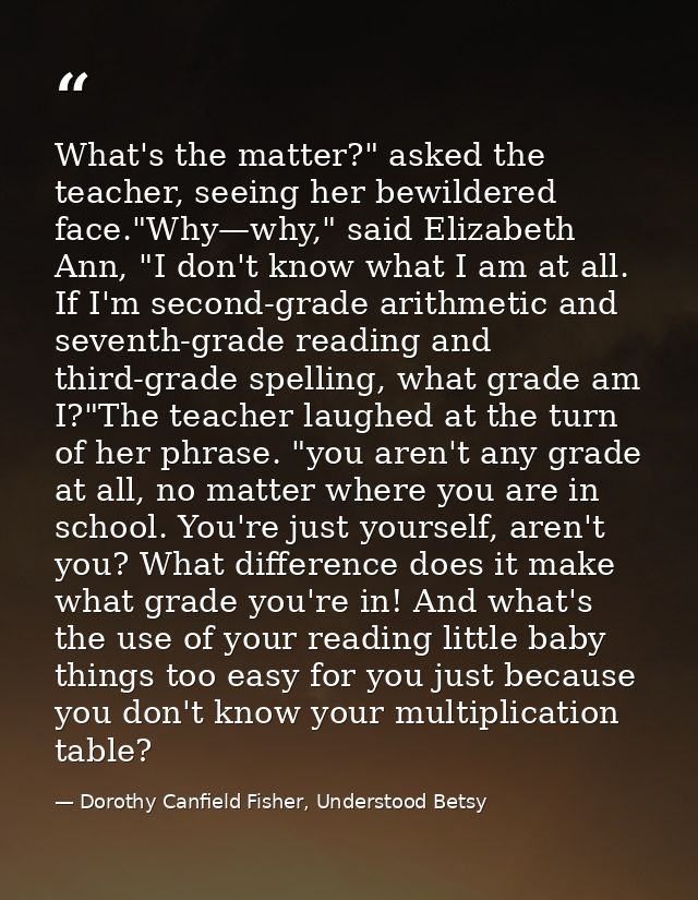 What's the matter?" asked the teacher, seeing her bewildered face."Why—why," said Elizabeth Ann, "I don't know what I am — Dorothy Canfield Fisher, Understood Betsy