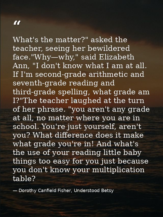 What's the matter?" asked the teacher, seeing her bewildered face."Why—why," said Elizabeth Ann, "I don't know what I am — Dorothy Canfield Fisher, Understood Betsy