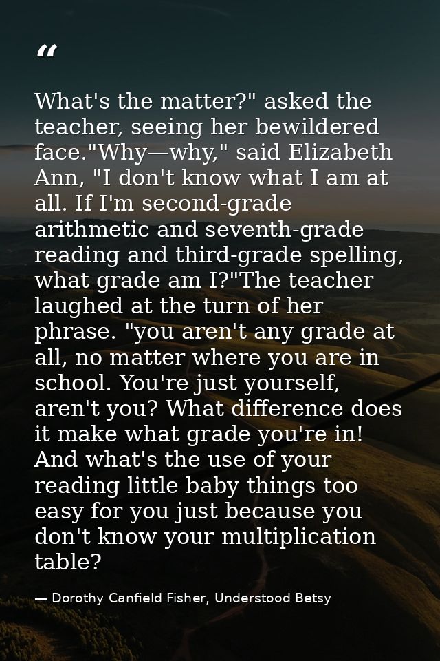 What's the matter?" asked the teacher, seeing her bewildered face."Why—why," said Elizabeth Ann, "I don't know what I am — Dorothy Canfield Fisher, Understood Betsy