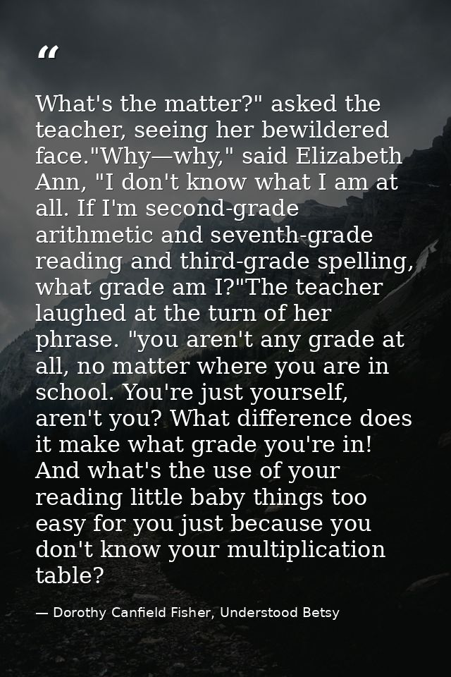 What's the matter?" asked the teacher, seeing her bewildered face."Why—why," said Elizabeth Ann, "I don't know what I am — Dorothy Canfield Fisher, Understood Betsy