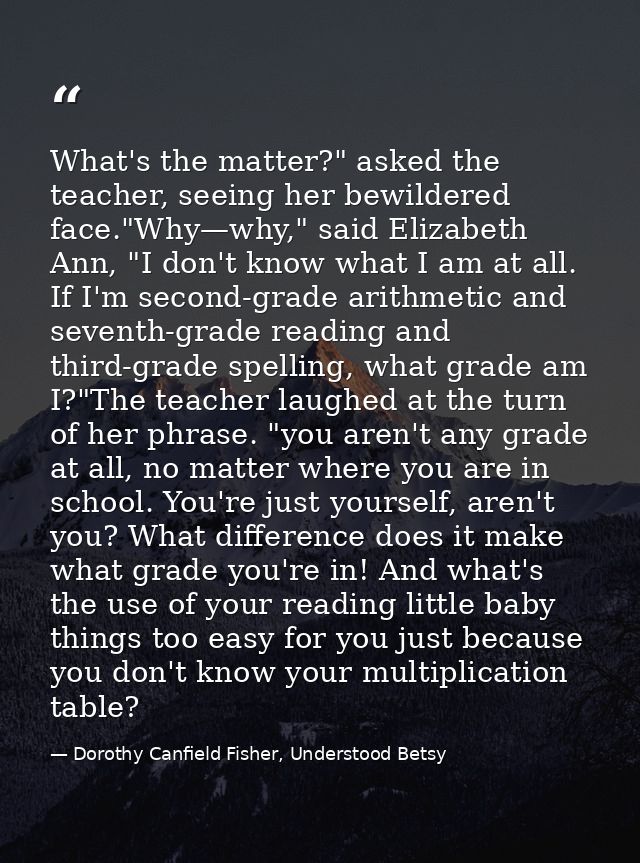What's the matter?" asked the teacher, seeing her bewildered face."Why—why," said Elizabeth Ann, "I don't know what I am — Dorothy Canfield Fisher, Understood Betsy
