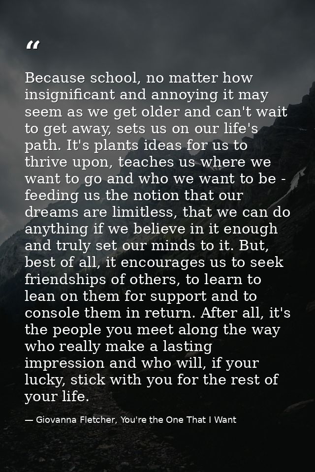 Because school, no matter how insignificant and annoying it may seem as we get older and can't wait to get away, sets us — Giovanna Fletcher, You're the One That I Want