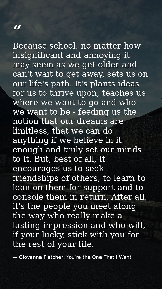 Because school, no matter how insignificant and annoying it may seem as we get older and can't wait to get away, sets us — Giovanna Fletcher, You're the One That I Want
